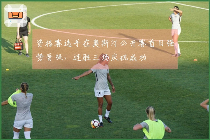 资格赛选手在奥斯汀公开赛首日强势晋级，连胜三场庆祝成功