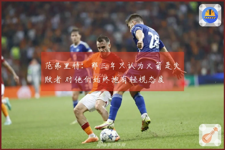 范弗里特：那三年只认为火箭是失败者 对他们始终抱有轻视态度