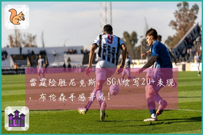 雷霆险胜尼克斯，SGA续写20+表现，布伦森手感寻觅！