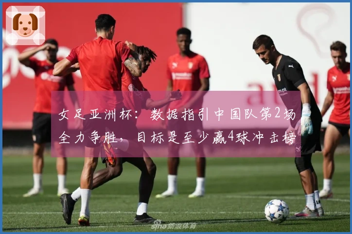 女足亚洲杯：数据指引中国队第2场全力争胜，目标是至少赢4球冲击榜首