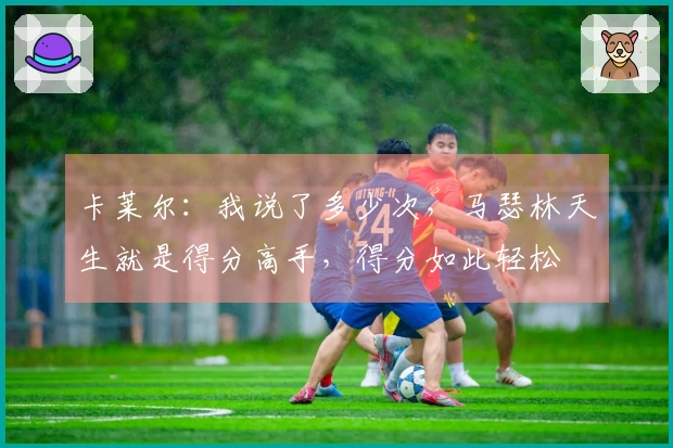 卡莱尔：我说了多少次，马瑟林天生就是得分高手，得分如此轻松