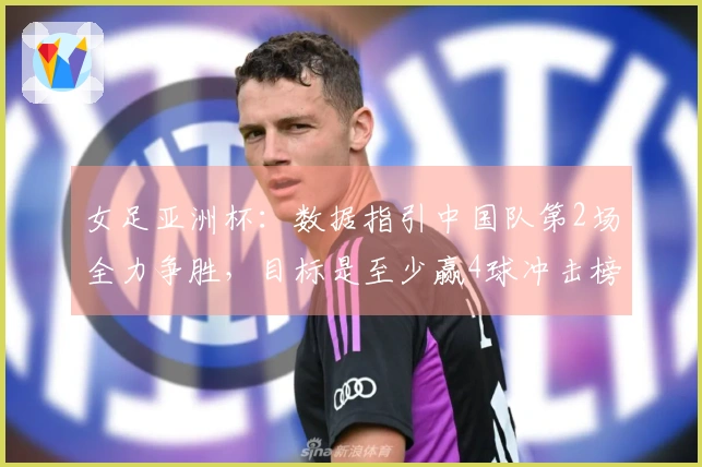 女足亚洲杯：数据指引中国队第2场全力争胜，目标是至少赢4球冲击榜首