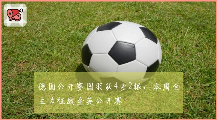 德国公开赛国羽获4金2银，本周全主力征战全英公开赛