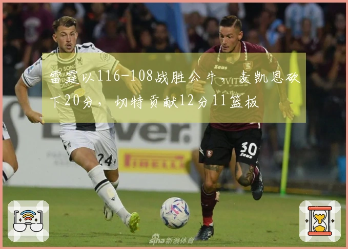 雷霆以116-108战胜公牛，麦凯恩砍下20分，切特贡献12分11篮板