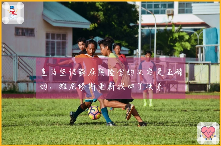 皇马坚信解雇阿隆索的决定是正确的，维尼修斯重新找回了快乐