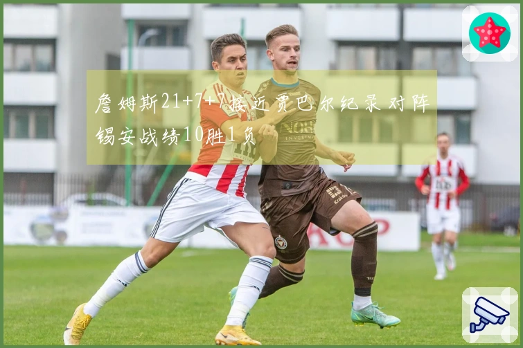 詹姆斯21+7+7接近贾巴尔纪录 对阵锡安战绩10胜1负