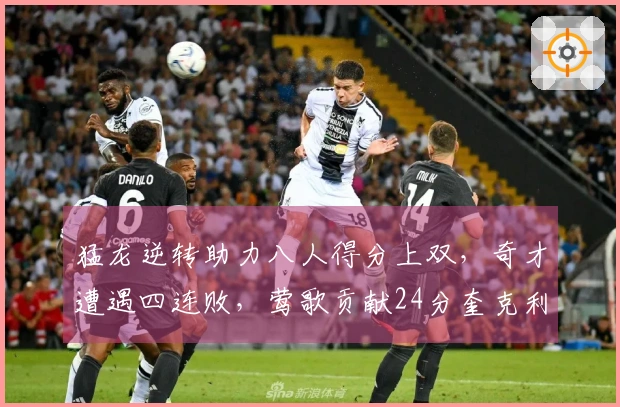 猛龙逆转助力八人得分上双,奇才遭遇四连败,莺歌贡献24分奎克利则拿下27分11助攻