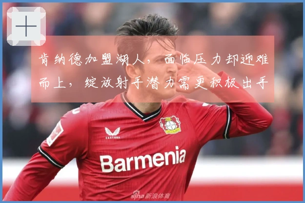 肯纳德加盟湖人，面临压力却迎难而上，绽放射手潜力需更积极出手
