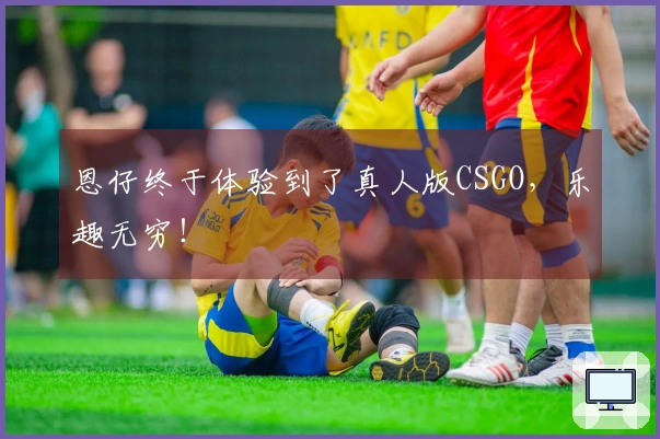 恩仔终于体验到了真人版CSGO，乐趣无穷！