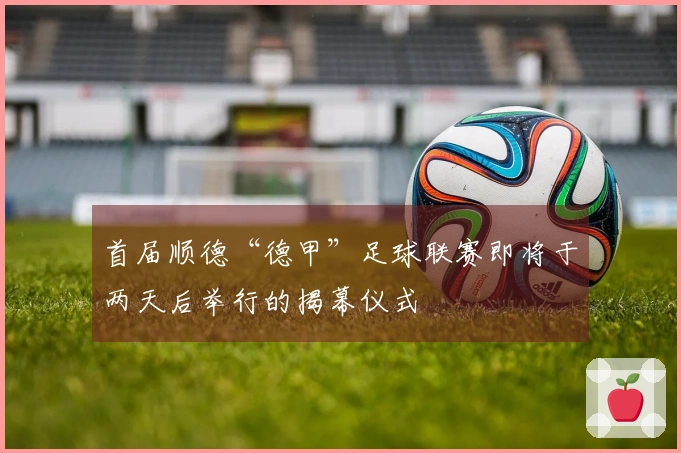 首届顺德“德甲”足球联赛即将于两天后举行的揭幕仪式