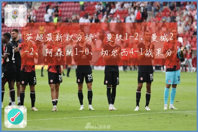 英超最新积分榜：曼联1-2、曼城2-2、阿森纳1-0、切尔西4-1战果分析