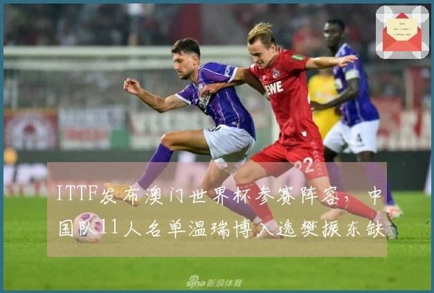 ITTF发布澳门世界杯参赛阵容，中国队11人名单温瑞博入选樊振东缺席