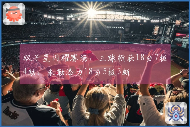 双子星闪耀赛场，三球斩获18分7板4助，米勒添力18分5板3断