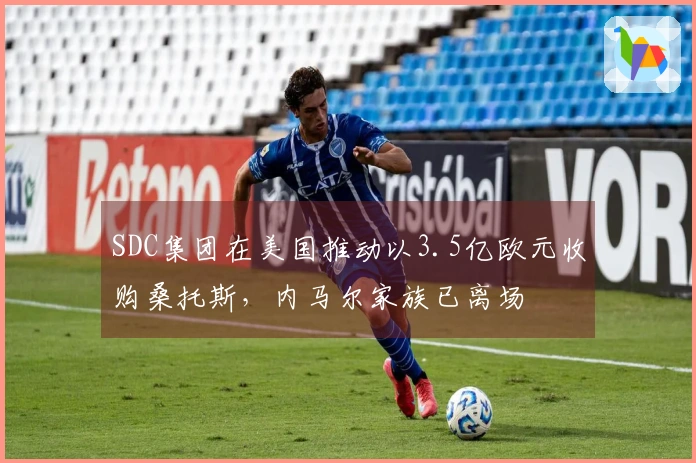 SDC集团在美国推动以3.5亿欧元收购桑托斯，内马尔家族已离场