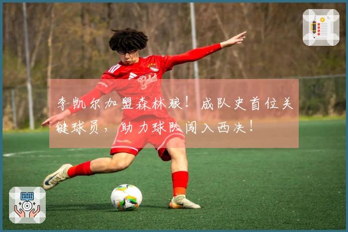 李凯尔加盟森林狼!成队史首位关键球员,助力球队闯入西决!