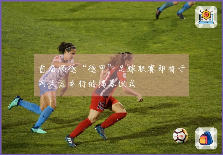 首届顺德“德甲”足球联赛即将于两天后举行的揭幕仪式