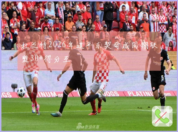 杜兰特2026年追平东契奇成同期联盟30+得分王