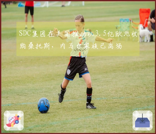 SDC集团在美国推动以3.5亿欧元收购桑托斯，内马尔家族已离场